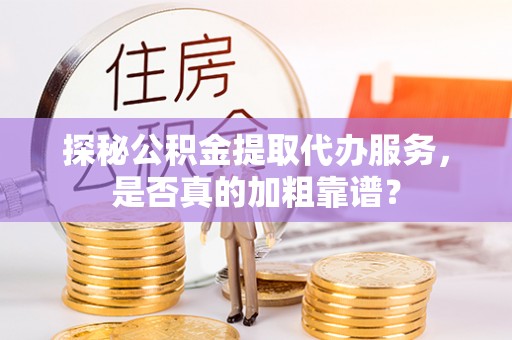 罗庄探秘公积金提取代办服务，是否真的加粗靠谱？