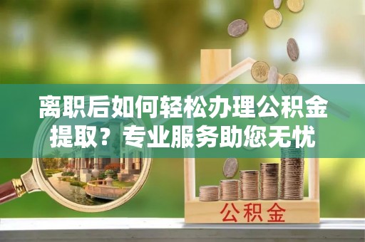 罗庄离职后如何轻松办理公积金提取？专业服务助您无忧