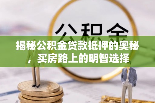 罗庄揭秘公积金贷款抵押的奥秘，买房路上的明智选择