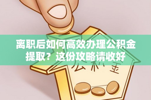 罗庄离职后如何高效办理公积金提取？这份攻略请收好