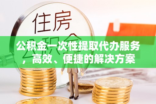 罗庄公积金一次性提取代办服务，高效、便捷的解决方案