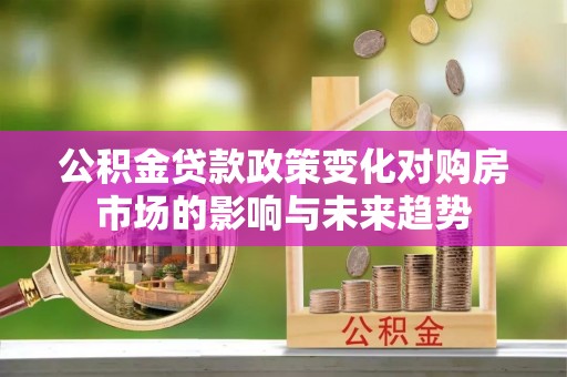 罗庄公积金贷款政策变化对购房市场的影响与未来趋势