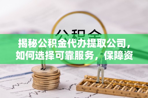 罗庄揭秘公积金代办提取公司，如何选择可靠服务，保障资金安全