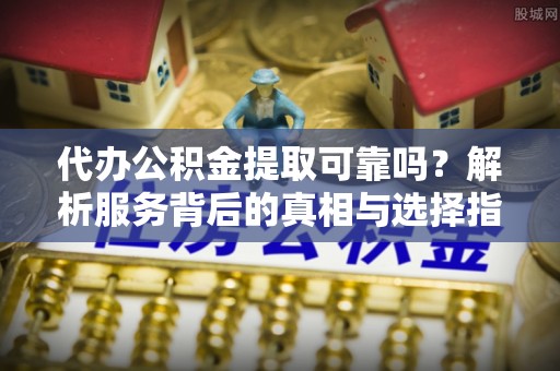 罗庄代办公积金提取可靠吗？解析服务背后的真相与选择指南