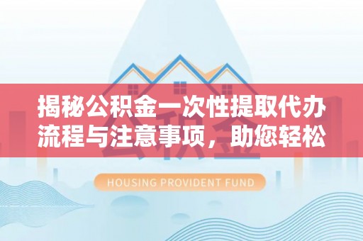 罗庄揭秘公积金一次性提取代办流程与注意事项，助您轻松实现资金自由
