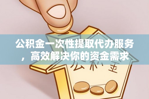 罗庄公积金一次性提取代办服务，高效解决你的资金需求