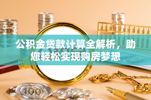 罗庄公积金贷款计算全解析，助您轻松实现购房梦想