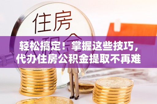 罗庄轻松搞定！掌握这些技巧，代办住房公积金提取不再难