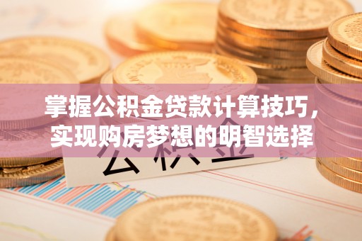罗庄掌握公积金贷款计算技巧，实现购房梦想的明智选择