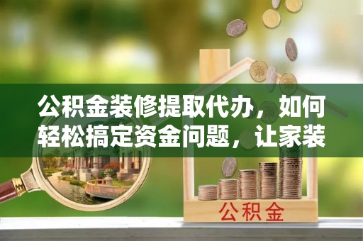 罗庄公积金装修提取代办，如何轻松搞定资金问题，让家装无忧