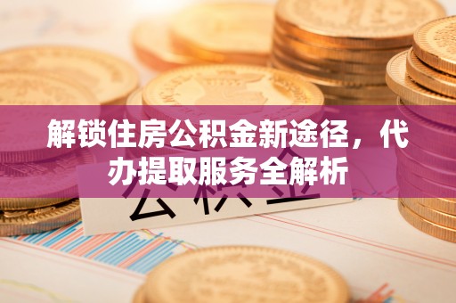 罗庄解锁住房公积金新途径，代办提取服务全解析