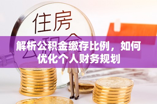 罗庄解析公积金缴存比例，如何优化个人财务规划