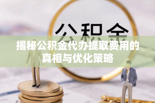 罗庄揭秘公积金代办提取费用的真相与优化策略