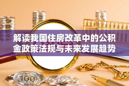 罗庄解读我国住房改革中的公积金政策法规与未来发展趋势