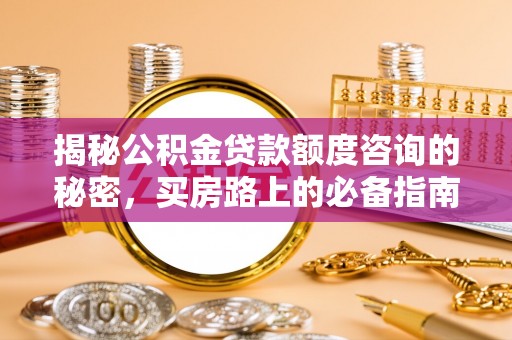 罗庄揭秘公积金贷款额度咨询的秘密，买房路上的必备指南