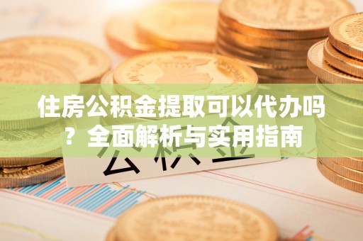 罗庄住房公积金提取可以代办吗？全面解析与实用指南