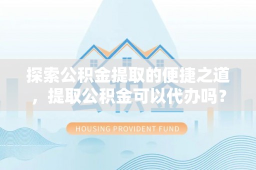 罗庄探索公积金提取的便捷之道，提取公积金可以代办吗？