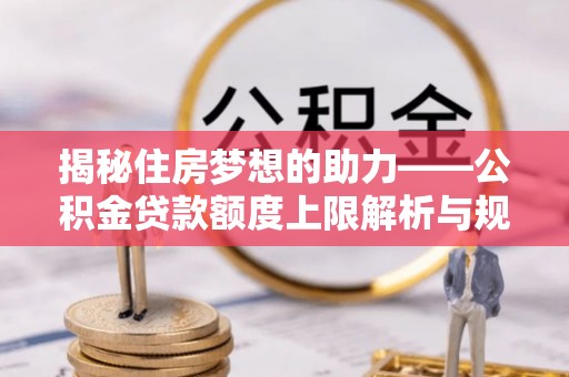 罗庄揭秘住房梦想的助力——公积金贷款额度上限解析与规划