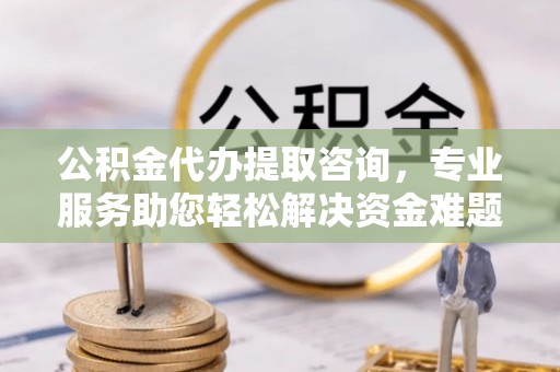 罗庄公积金代办提取咨询，专业服务助您轻松解决资金难题