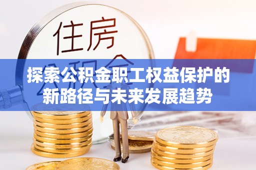 罗庄探索公积金职工权益保护的新路径与未来发展趋势