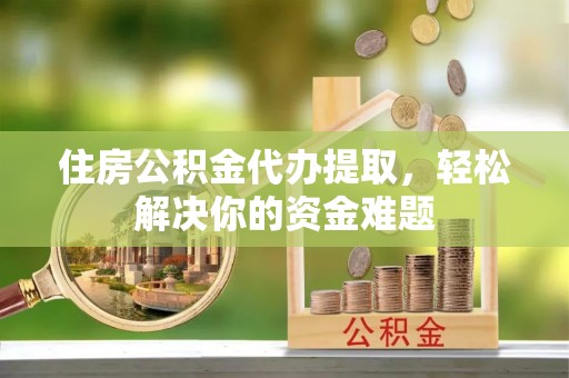 罗庄住房公积金代办提取，轻松解决你的资金难题