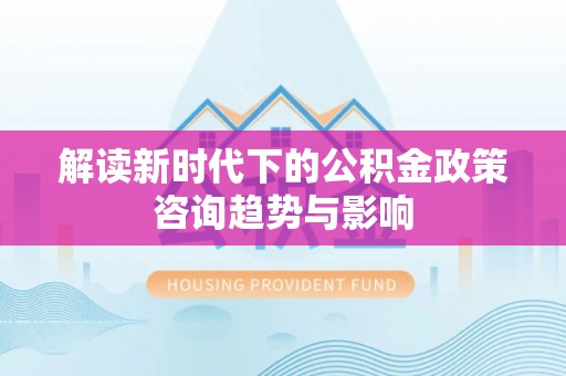 罗庄解读新时代下的公积金政策咨询趋势与影响