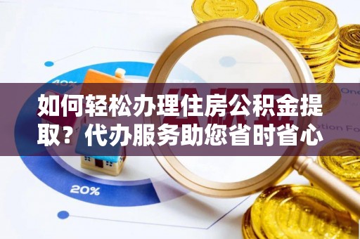 罗庄如何轻松办理住房公积金提取？代办服务助您省时省心