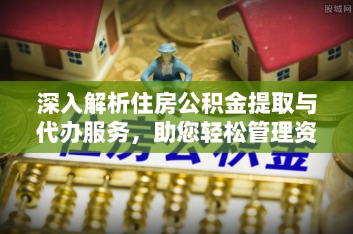 罗庄深入解析住房公积金提取与代办服务，助您轻松管理资金