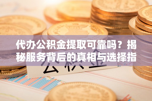罗庄代办公积金提取可靠吗？揭秘服务背后的真相与选择指南
