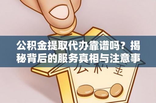 罗庄公积金提取代办靠谱吗？揭秘背后的服务真相与注意事项