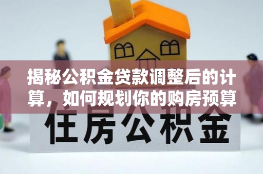 罗庄揭秘公积金贷款调整后的计算，如何规划你的购房预算？