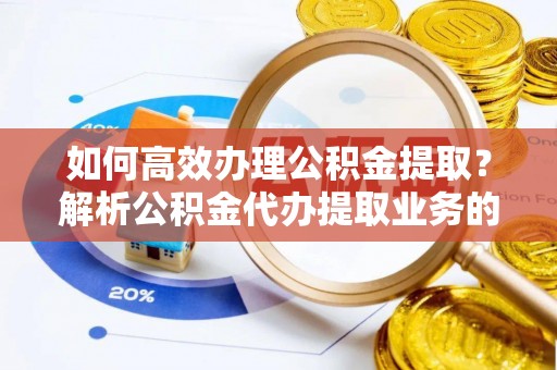 罗庄如何高效办理公积金提取？解析公积金代办提取业务的全流程