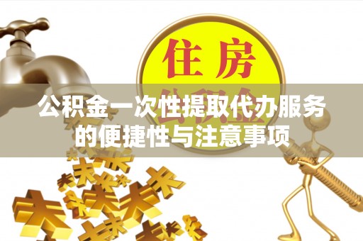 罗庄公积金一次性提取代办服务的便捷性与注意事项