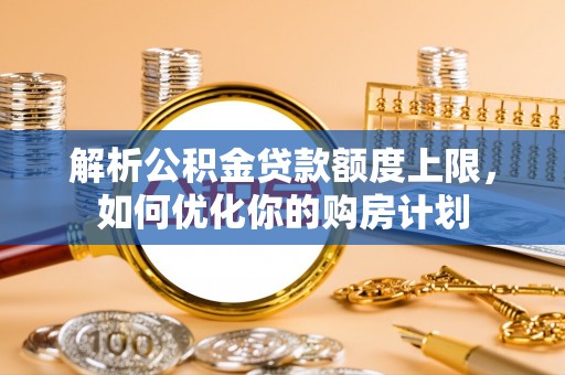 罗庄解析公积金贷款额度上限，如何优化你的购房计划