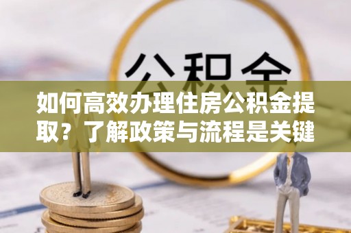 罗庄如何高效办理住房公积金提取？了解政策与流程是关键