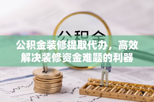 罗庄公积金装修提取代办，高效解决装修资金难题的利器