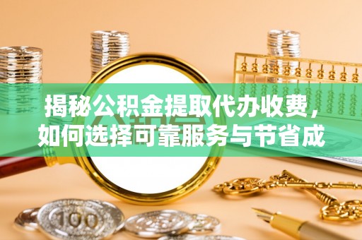 罗庄揭秘公积金提取代办收费，如何选择可靠服务与节省成本
