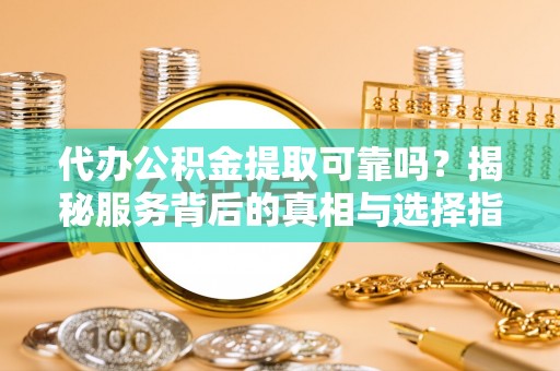 罗庄代办公积金提取可靠吗？揭秘服务背后的真相与选择指南