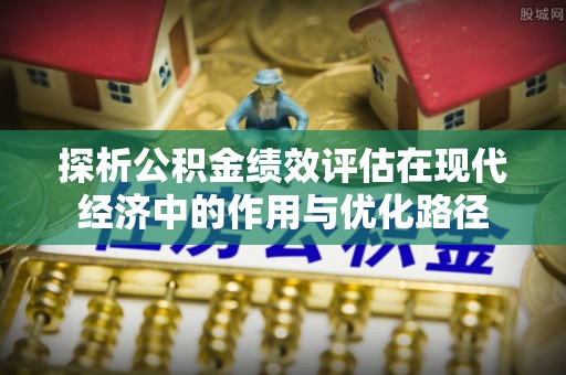 罗庄探析公积金绩效评估在现代经济中的作用与优化路径