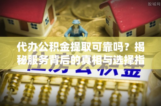 罗庄代办公积金提取可靠吗？揭秘服务背后的真相与选择指南