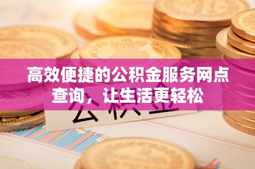 罗庄高效便捷的公积金服务网点查询，让生活更轻松