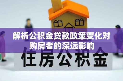 罗庄解析公积金贷款政策变化对购房者的深远影响