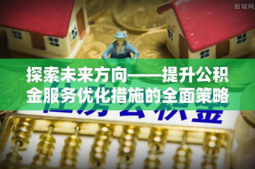 罗庄探索未来方向——提升公积金服务优化措施的全面策略