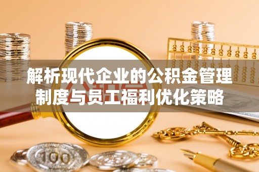 罗庄解析现代企业的公积金管理制度与员工福利优化策略