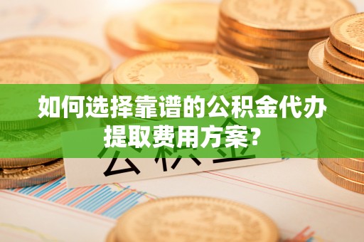 罗庄如何选择靠谱的公积金代办提取费用方案？
