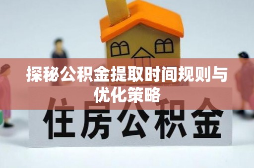 罗庄探秘公积金提取时间规则与优化策略