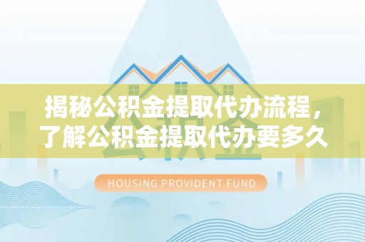 罗庄揭秘公积金提取代办流程，了解公积金提取代办要多久不再迷茫