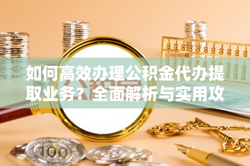 罗庄如何高效办理公积金代办提取业务？全面解析与实用攻略