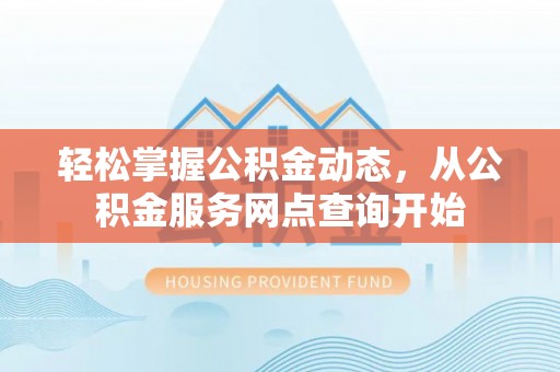 罗庄轻松掌握公积金动态，从公积金服务网点查询开始