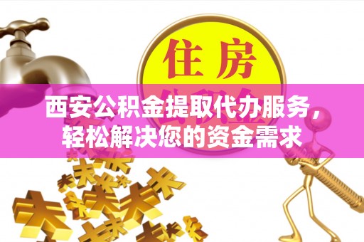 罗庄西安公积金提取代办服务，轻松解决您的资金需求